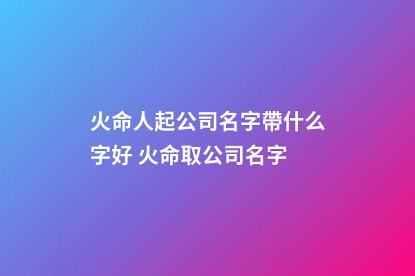 火命人起公司名字帶什么字好 火命取公司名字-第1張-公司起名-玄機派